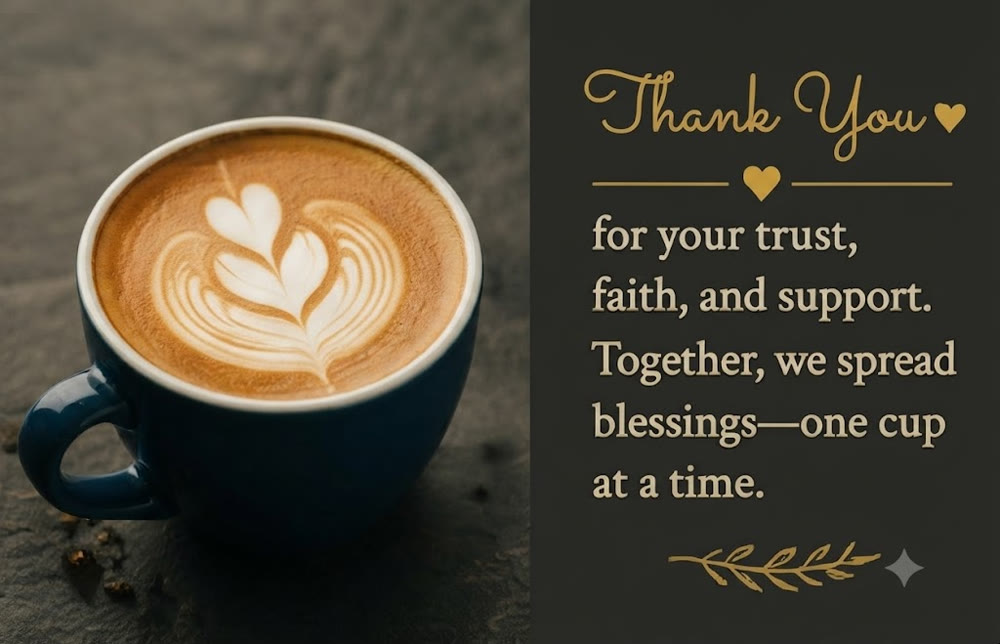 Thank you for your trust, faith, and support. Together, we spread blessings, one cup at a time.